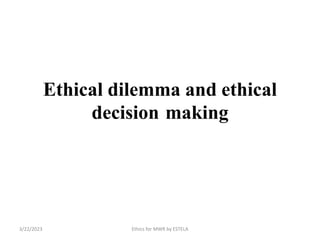 Ethical dilemma and ethical
decision making
3/22/2023 Ethics for MWR by ESTELA
 