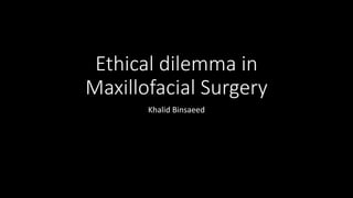 Ethical dilemma in
Maxillofacial Surgery
Khalid Binsaeed
 