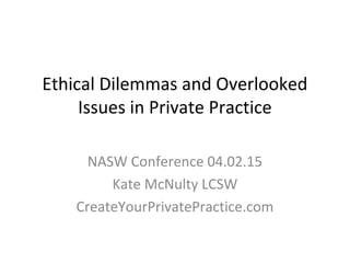 Ethical Dilemmas and Overlooked
Issues in Private Practice
NASW Conference 04.02.15
Kate McNulty LCSW
CreateYourPrivatePractice.com
 