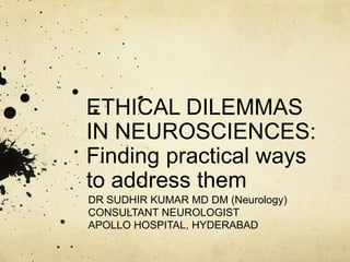 ETHICAL DILEMMAS
IN NEUROSCIENCES:
Finding practical ways
to address them
DR SUDHIR KUMAR MD DM (Neurology)
CONSULTANT NEUROLOGIST
APOLLO HOSPITAL, HYDERABAD
 
