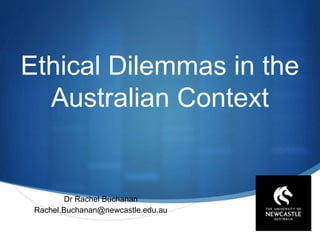 S
Ethical Dilemmas in the
Australian Context
Dr Rachel Buchanan
Rachel.Buchanan@newcastle.edu.au
 