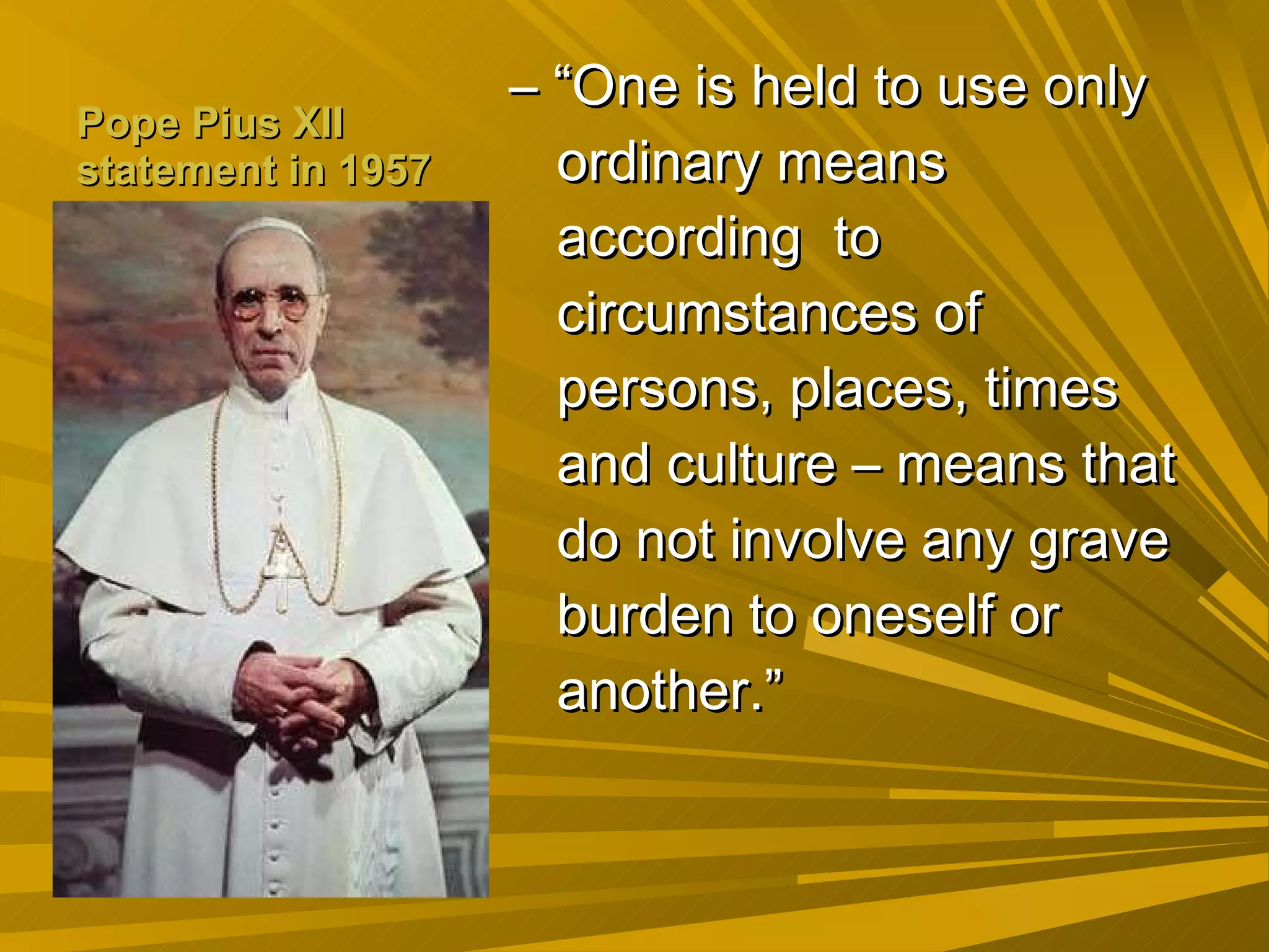 Pope Pius XII statement in 1957 – “ One is held to use only ordinary means according  to circumstances of persons, places, times and culture – means that do not involve any grave burden to oneself or another.” 