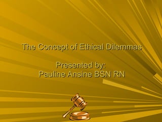 The Concept of Ethical Dilemmas Presented by:  Pauline Ansine BSN RN 