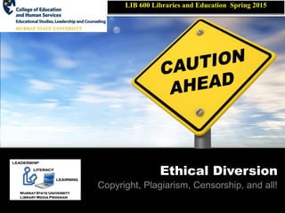 Ethical Diversion
Copyright, Plagiarism, Censorship, and all!
LIB 600 Libraries and Education Spring 2015
 