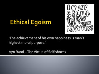 ‘The achievement of his own happiness is man’s
highest moral purpose.’
Ayn Rand –TheVirtue of Selfishness
 
