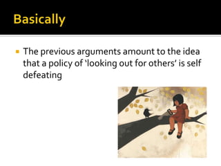 BasicallyThe previous arguments amount to the idea that a policy of ‘looking out for others’ is self defeating