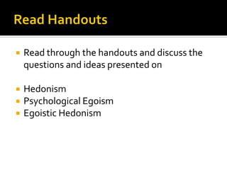 Read Handouts Read through the handouts and discuss the questions and ideas presented on HedonismPsychological Egoism Egoistic Hedonism