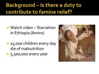 Background – Is there a duty to contribute to famine relief?Watch video – Starvation in Ethiopia (6mins)15,000 children every day die of malnutrition5,500,000 every year