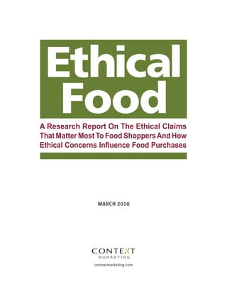 contextmarketing.com
MARCH 2010
A Research Report On The Ethical Claims
That Matter Most To Food ShoppersAnd How
Ethical Concerns Influence Food Purchases
Ethical
Food
 