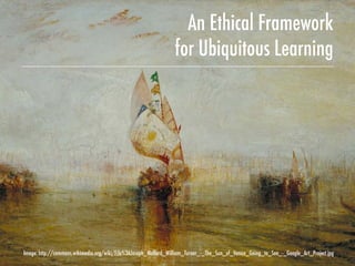 An Ethical Framework
for Ubiquitous Learning
Image: http://commons.wikimedia.org/wiki/File%3AJoseph_Mallord_William_Turner_-_The_Sun_of_Venice_Going_to_Sea_-_Google_Art_Project.jpg
 