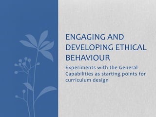 Experiments with the General
Capabilities as starting points for
curriculum design
ENGAGING AND
DEVELOPING ETHICAL
BEHAVIOUR
 