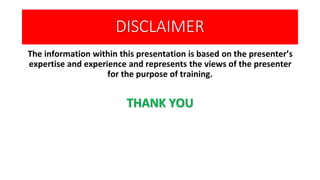 DISCLAIMER
The information within this presentation is based on the presenter’s
expertise and experience and represents the views of the presenter
for the purpose of training.
THANK YOU
 