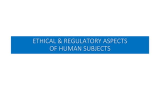 ETHICAL & REGULATORY ASPECTS
OF HUMAN SUBJECTS
 