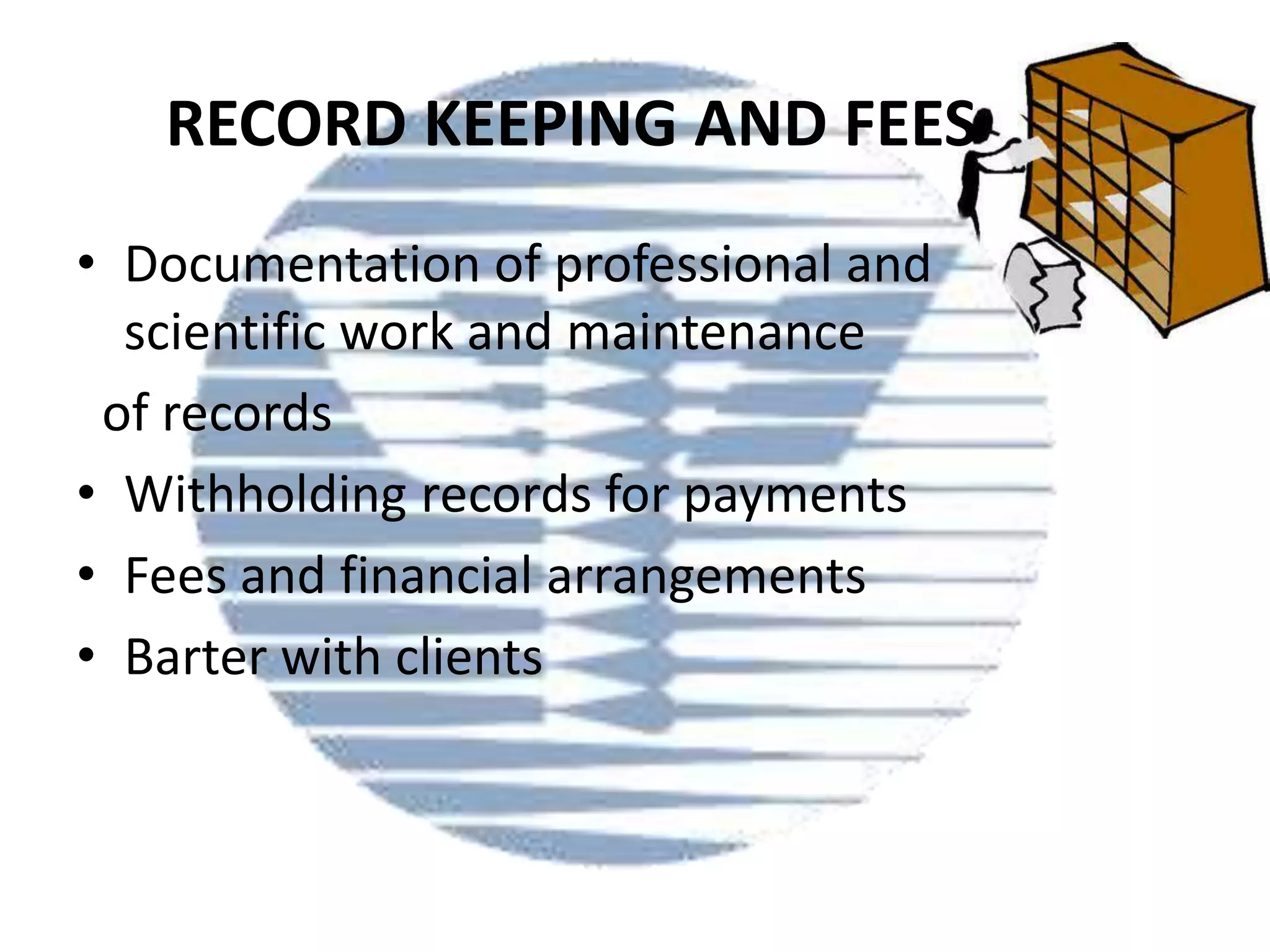 RECORD KEEPING AND FEES
• Documentation of professional and
scientific work and maintenance
of records
• Withholding records for payments
• Fees and financial arrangements
• Barter with clients

 