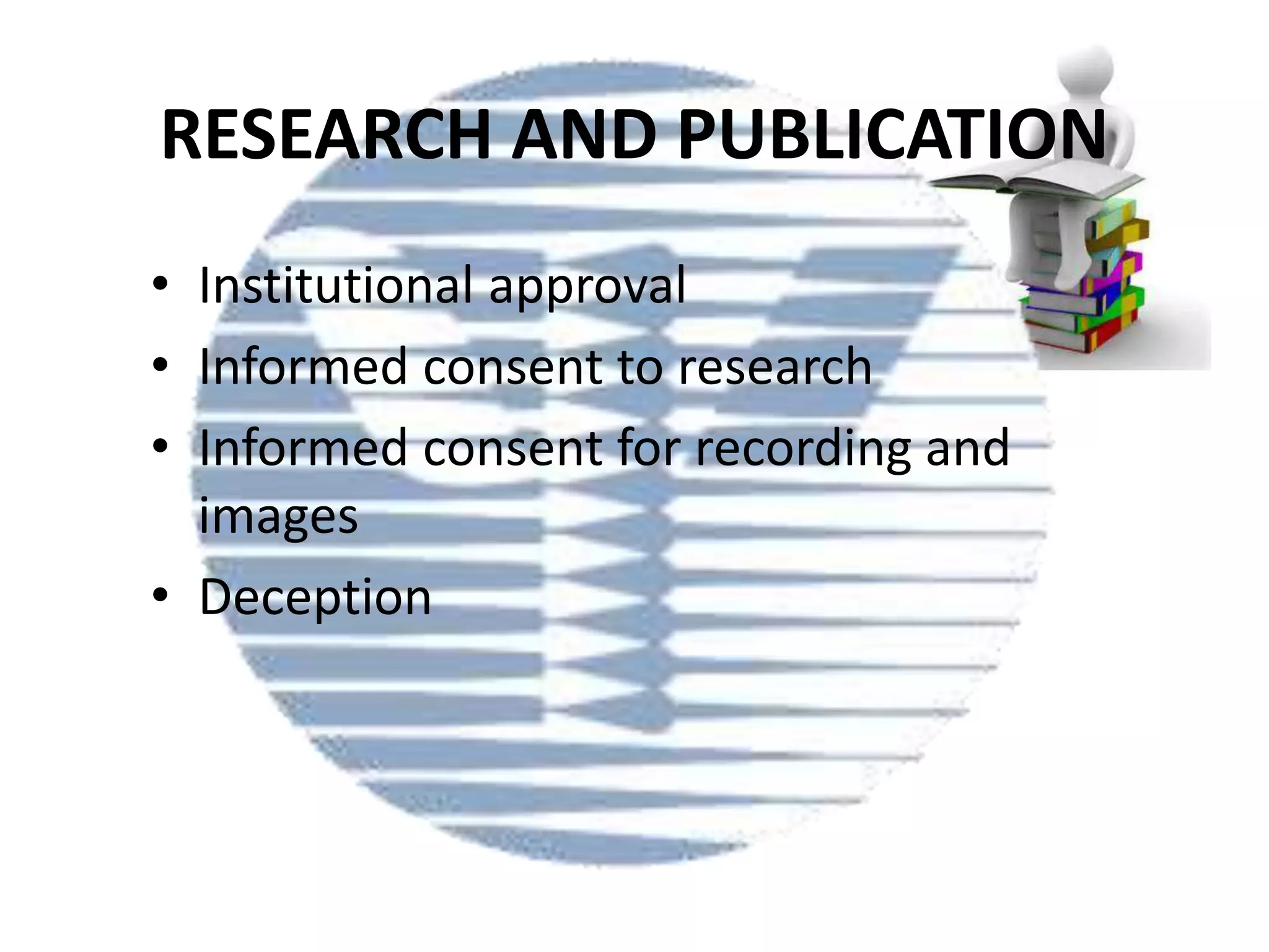 RESEARCH AND PUBLICATION
• Institutional approval
• Informed consent to research
• Informed consent for recording and
images
• Deception

 