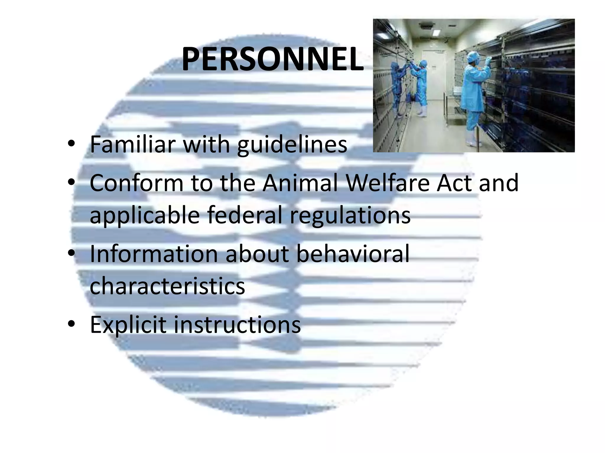 PERSONNEL
• Familiar with guidelines
• Conform to the Animal Welfare Act and
applicable federal regulations
• Information about behavioral
characteristics
• Explicit instructions

 