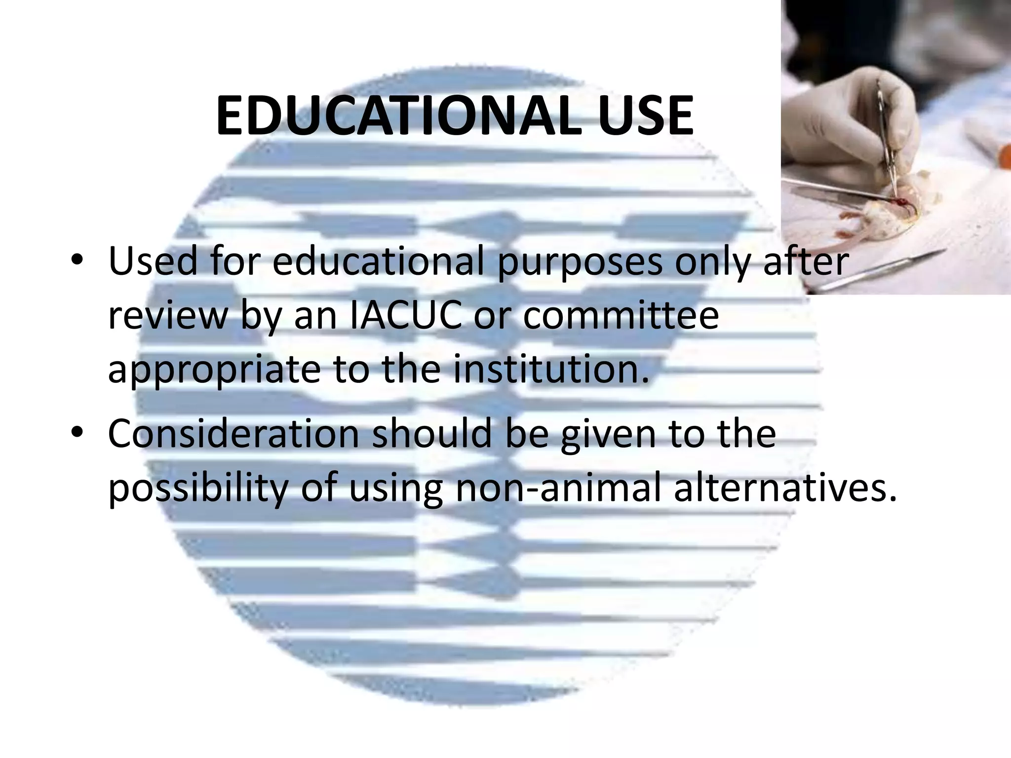 EDUCATIONAL USE
• Used for educational purposes only after
review by an IACUC or committee
appropriate to the institution.
• Consideration should be given to the
possibility of using non-animal alternatives.

 