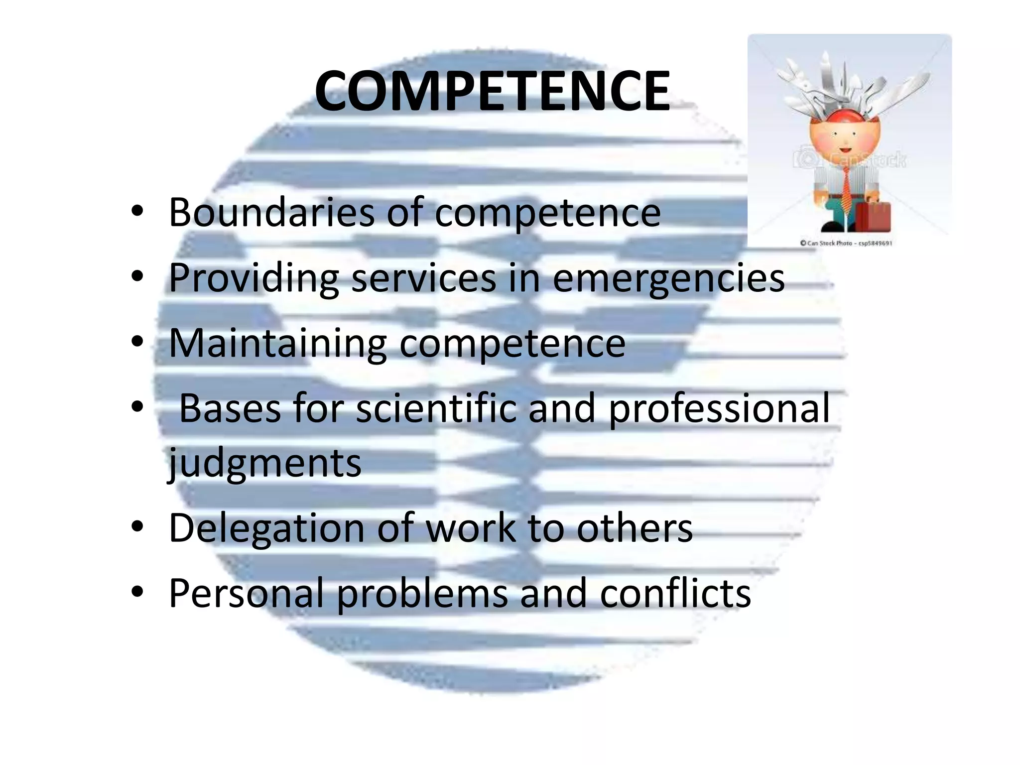 COMPETENCE
•
•
•
•

Boundaries of competence
Providing services in emergencies
Maintaining competence
Bases for scientific and professional
judgments
• Delegation of work to others
• Personal problems and conflicts

 