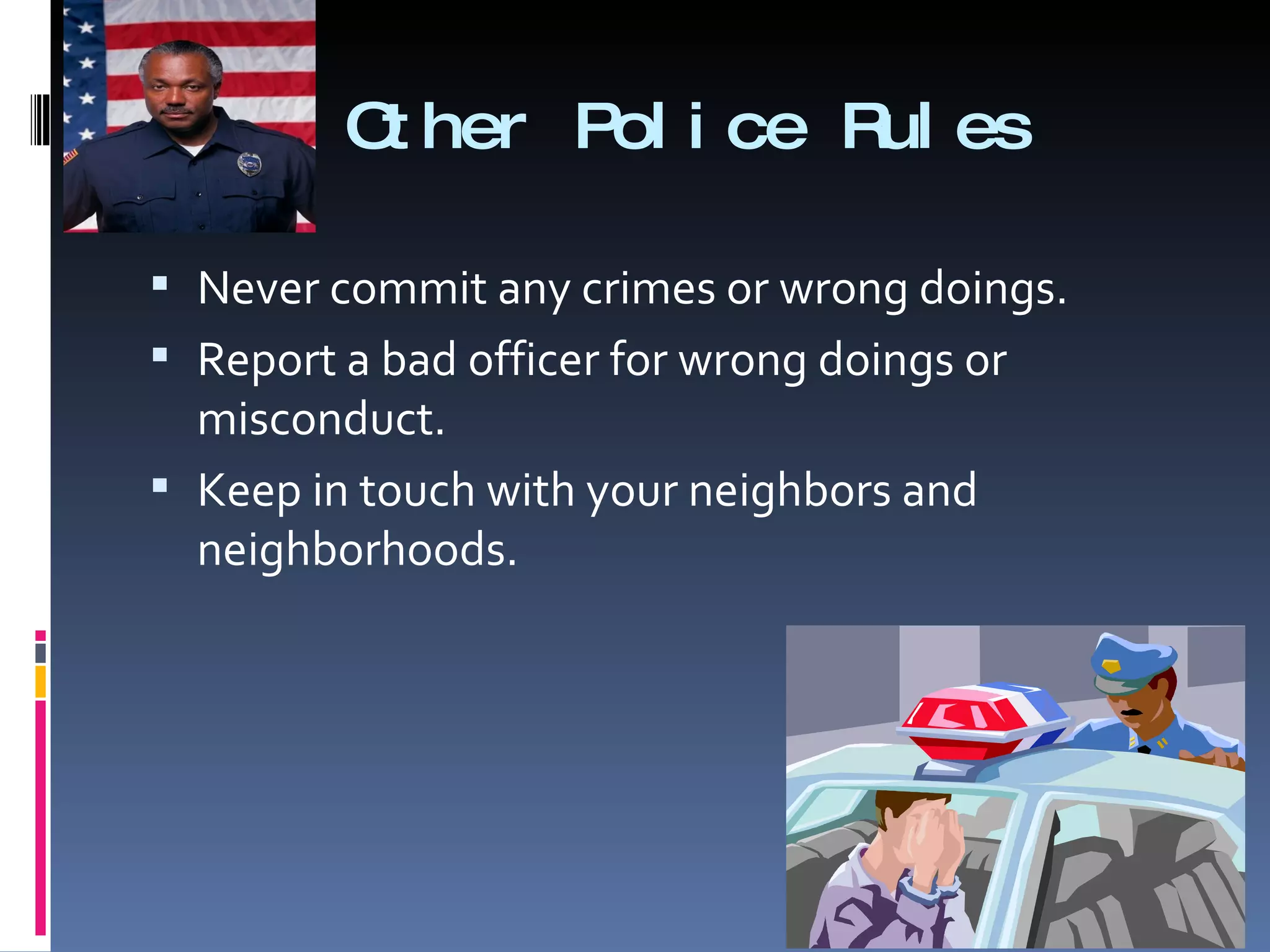 Other Police Rules Never commit any crimes or wrong doings. Report a bad officer for wrong doings or misconduct. Keep in touch with your neighbors and neighborhoods. 