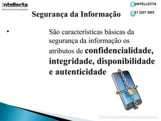 eINTELLECTA


    Segurança da Informação                11 3257 3003




•       São características básicas da
        segurança da informação os
        atributos de confidencialidade,
        integridade, disponibilidade
        e autenticidade.



                      http://www.intellecta.com.br/cursos
 
