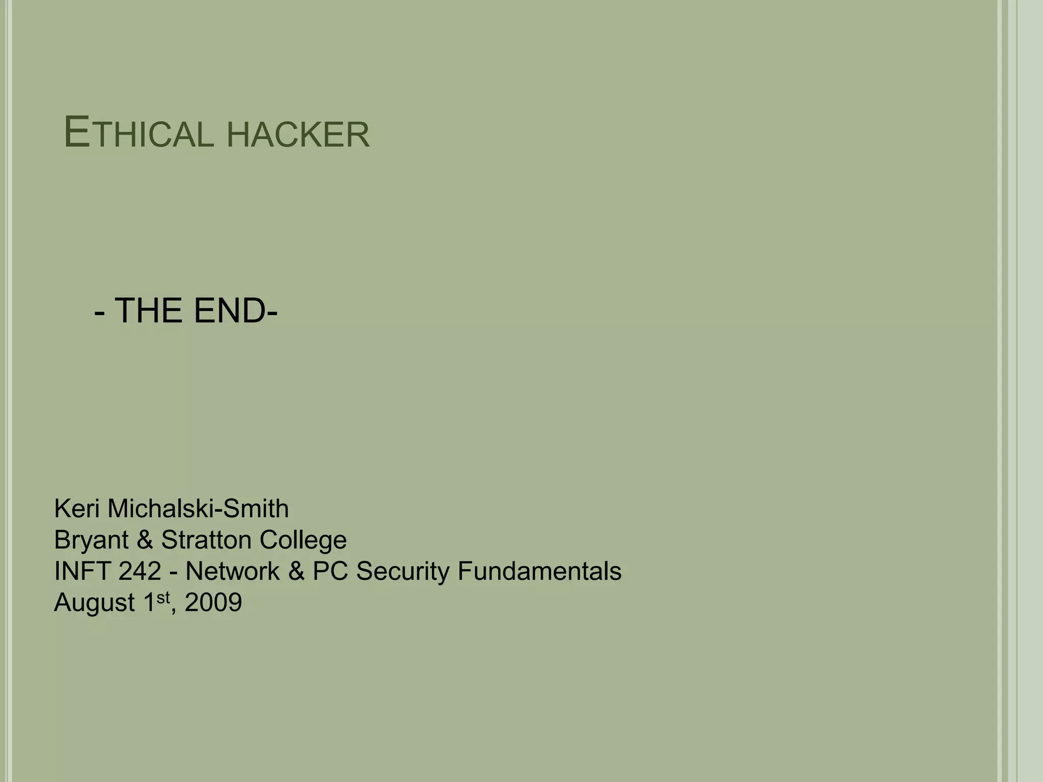Ethical hacker- THE END-Keri Michalski-SmithBryant & Stratton CollegeINFT 242 - Network & PC Security FundamentalsAugust 1st, 2009