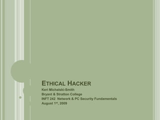 Ethical Hacker Keri Michalski-Smith Bryant & Stratton College INFT 242  Network & PC Security Fundamentals August 1st, 2009 