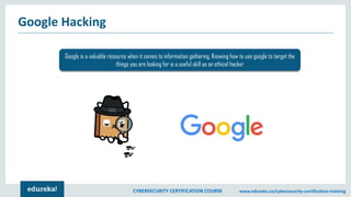 CYBERSECURITY CERTIFICATION COURSE www.edureka.co/cybersecurity-certification-training
Google Hacking
Google is a valuable resource when it comes to information gathering, Knowing how to use google to target the
things you are looking for is a useful skill as an ethical hacker
 