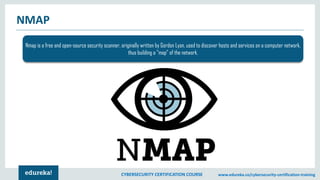 CYBERSECURITY CERTIFICATION COURSE www.edureka.co/cybersecurity-certification-training
NMAP
Nmap is a free and open-source security scanner, originally written by Gordon Lyon, used to discover hosts and services on a computer network,
thus building a "map" of the network.
 