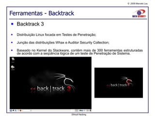 Ferramentas - Backtrack Backtrack 3 Distribuição Linux focada em Testes de Penetração; Junção das distribuições Whax e Auditor Security Collection; Baseado no Kernel do Slackware, contém mais de 300 ferramentas estruturadas de acordo com a seqüência lógica de um teste de Penetração de Sistema. Ethical Hacking 