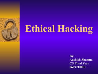   Ethical Hacking By: Aashish Sharma CS Final Year 0609210001 