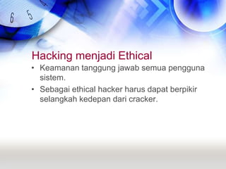Hacking menjadi EthicalKeamanan tanggung jawab semua pengguna sistem.Sebagai ethical hacker harus dapat berpikir selangkah kedepan dari cracker.