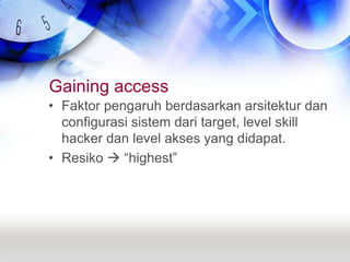 Gaining accessFaktor pengaruh berdasarkan arsitektur dan configurasi sistem dari target, level skill hacker dan level akses yang didapat.Resiko  “highest”