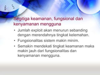 Segitiga keamanan, fungsional dan kenyamanan menggunaJumlah exploit akan menurun sebanding dengan merendahnya tingkat kelemahan.Fungsionalitas sistem makin minim.Semakin mendekati tingkat keamanan maka makin jauh dari fungsionalitas dan kenyamanan mengguna.