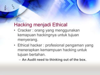 Hacking menjadi EthicalCracker : orang yang menggunakan kemapuan hackingnya untuk tujuan menyerang.Ethical hacker : profesional pengaman yang menerapkan kemampuan hacking untuk tujuan bertahan.An Audit need to thinking out of the box.