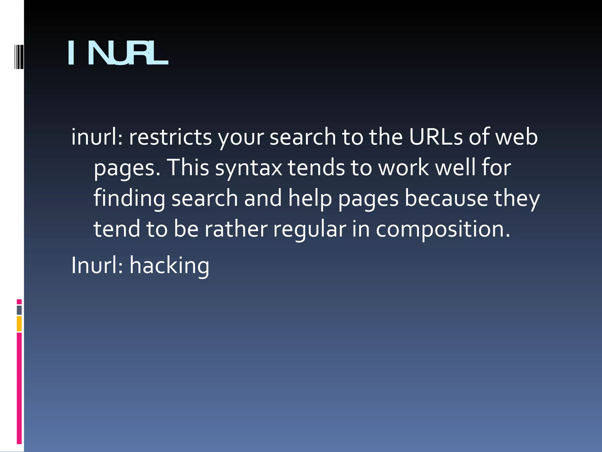 INURL inurl: restricts your search to the URLs of web pages. This syntax tends to work well for finding search and help pages because they tend to be rather regular in composition. Inurl: hacking 