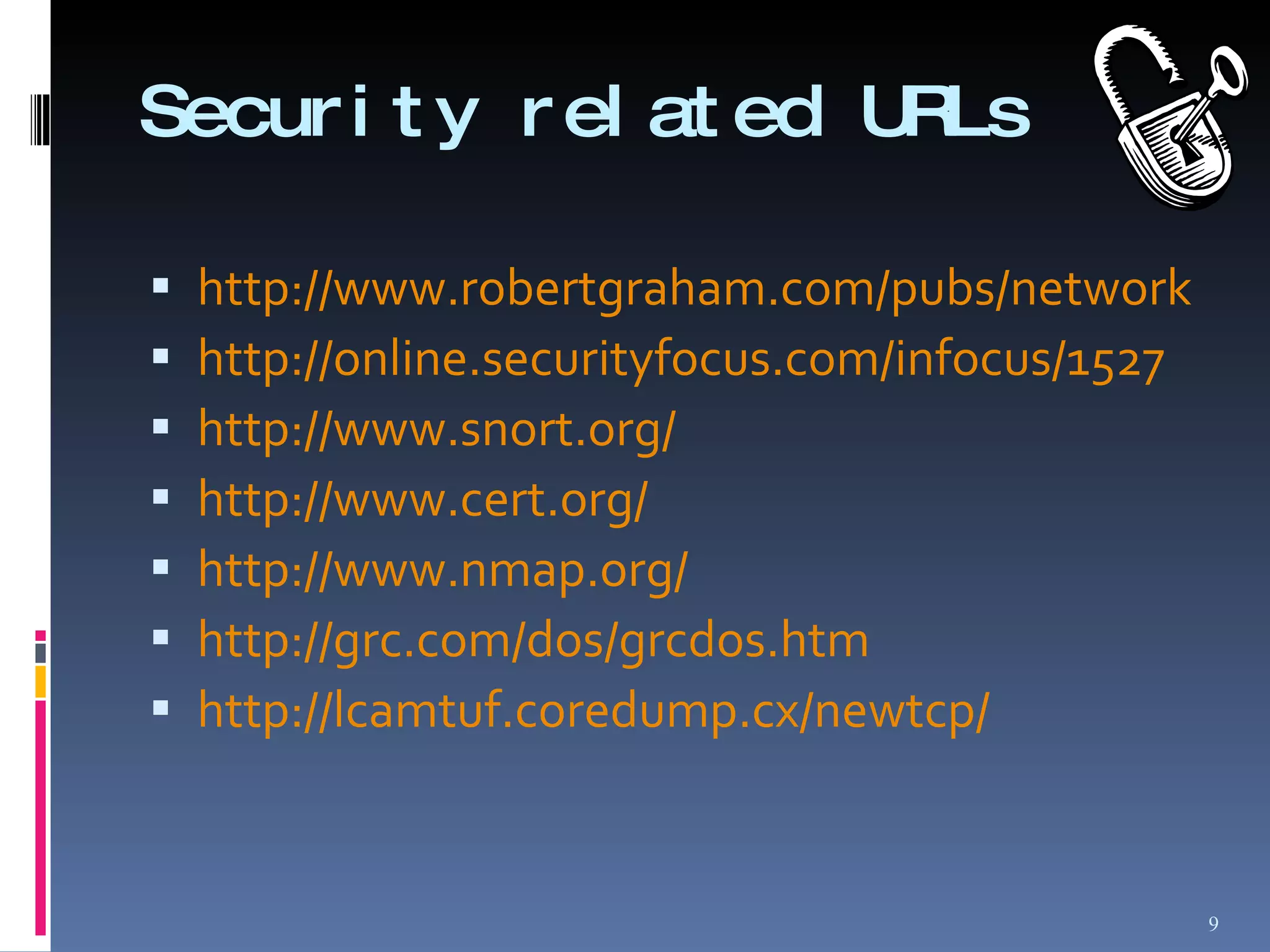 Security related URLs http://www.robertgraham.com/pubs/network-intrusion-detection.html http://online.securityfocus.com/infocus/1527 http://www.snort.org/ http://www.cert.org/ http://www.nmap.org/ http://grc.com/dos/grcdos.htm http://lcamtuf.coredump.cx/newtcp/ 