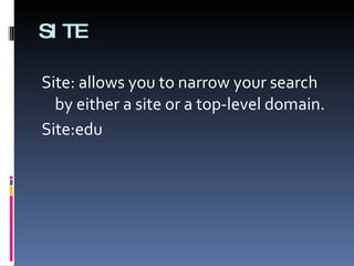SITE Site: allows you to narrow your search by either a site or a top-level domain.  Site:edu 
