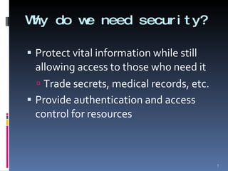 Why do we need security? Protect vital information while still allowing access to those who need it Trade secrets, medical records, etc. Provide authentication and access control for resources 