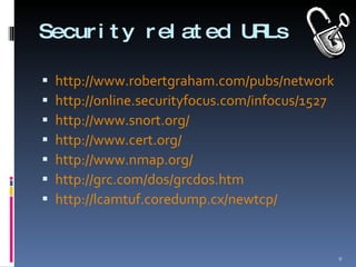 Security related URLs http://www.robertgraham.com/pubs/network-intrusion-detection.html http://online.securityfocus.com/infocus/1527 http://www.snort.org/ http://www.cert.org/ http://www.nmap.org/ http://grc.com/dos/grcdos.htm http://lcamtuf.coredump.cx/newtcp/ 