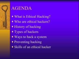 AGENDA What is Ethical Hacking? Who are ethical hackers? History of hacking Types of hackers Ways to hack a system Preventing hacking Skills of an ethical hacker 