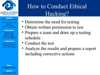 How to Conduct Ethical Hacking? Determine the need for testing Obtain written permission to test Prepare a team and draw up a testing schedule Conduct the test Analyze the results and prepare a report including corrective actions 