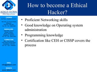 How to become a Ethical Hacker? Proficient Networking skills Good knowledge on Operating system administration Programming knowledge Certification like CEH or CISSP covers the process 