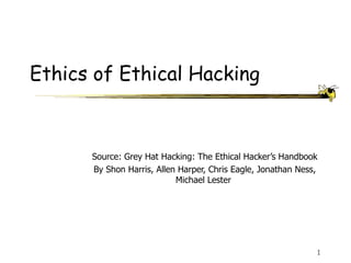 Ethics of Ethical Hacking Source: Grey Hat Hacking: The Ethical Hacker’s Handbook By Shon Harris, Allen Harper, Chris Eagle, Jonathan Ness, Michael Lester  