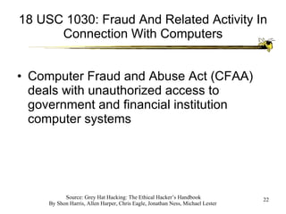 18 USC 1030: Fraud And Related Activity In Connection With Computers Computer Fraud and Abuse Act (CFAA) deals with unauthorized access to government and financial institution computer systems 