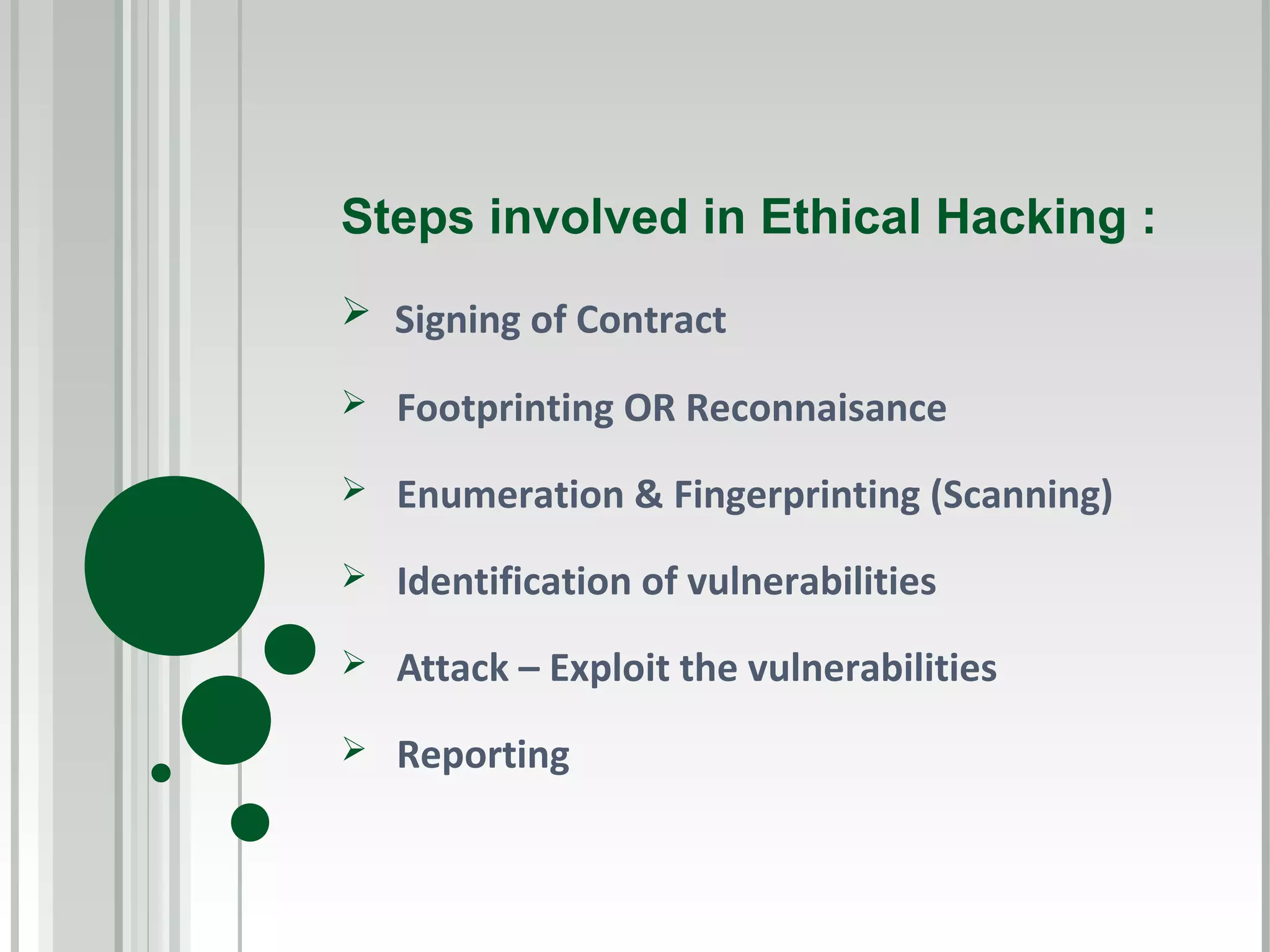 Steps involved in Ethical Hacking :
 Signing of Contract

   Footprinting OR Reconnaisance
   Enumeration & Fingerprinting (Scanning)
   Identification of vulnerabilities
   Attack – Exploit the vulnerabilities
   Reporting
 