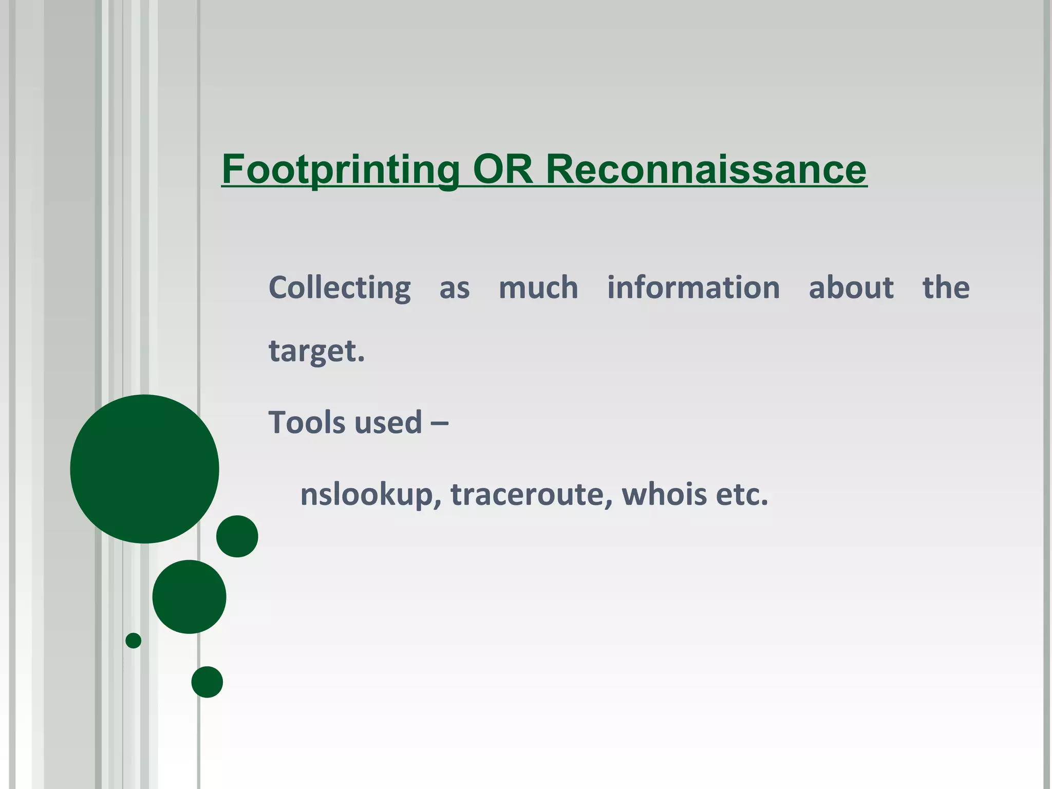 Footprinting OR Reconnaissance

  Collecting as much information about the
  target.

  Tools used –

    nslookup, traceroute, whois etc.
 
