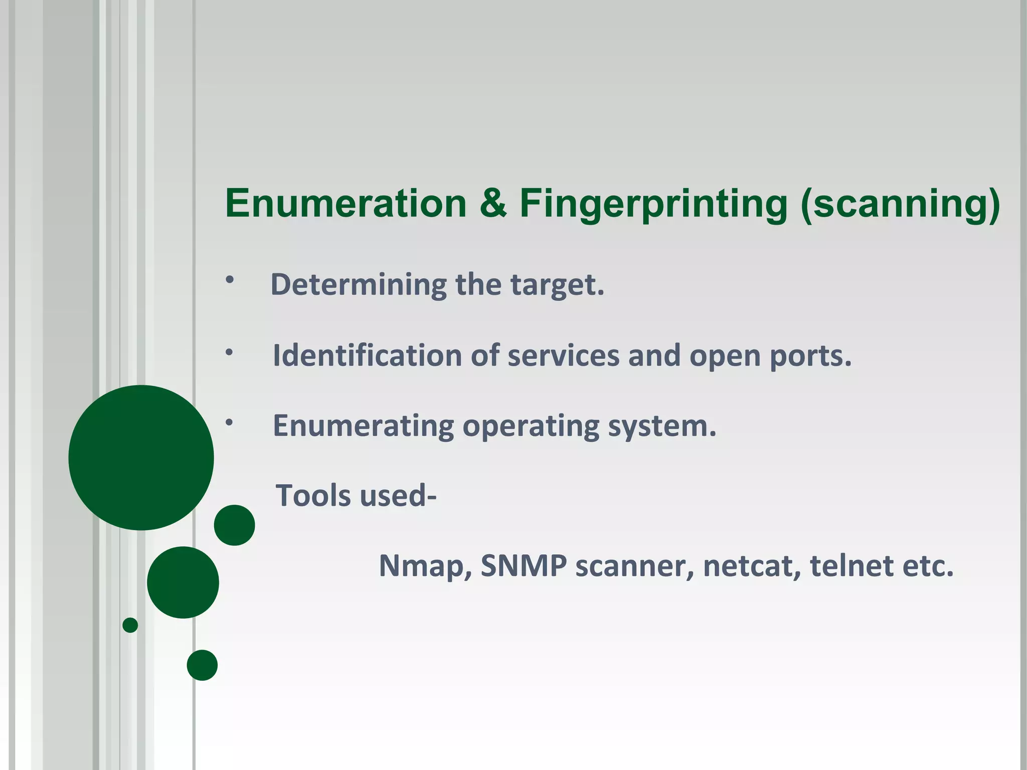 Enumeration & Fingerprinting (scanning)
•   Determining the target.
•   Identification of services and open ports.
•   Enumerating operating system.

    Tools used-

           Nmap, SNMP scanner, netcat, telnet etc.
 