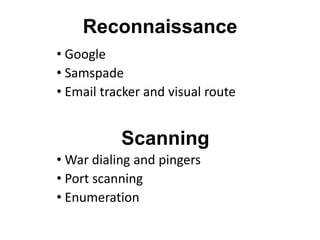Reconnaissance
• Google
• Samspade
• Email tracker and visual route


           Scanning
• War dialing and pingers
• Port scanning
• Enumeration
 