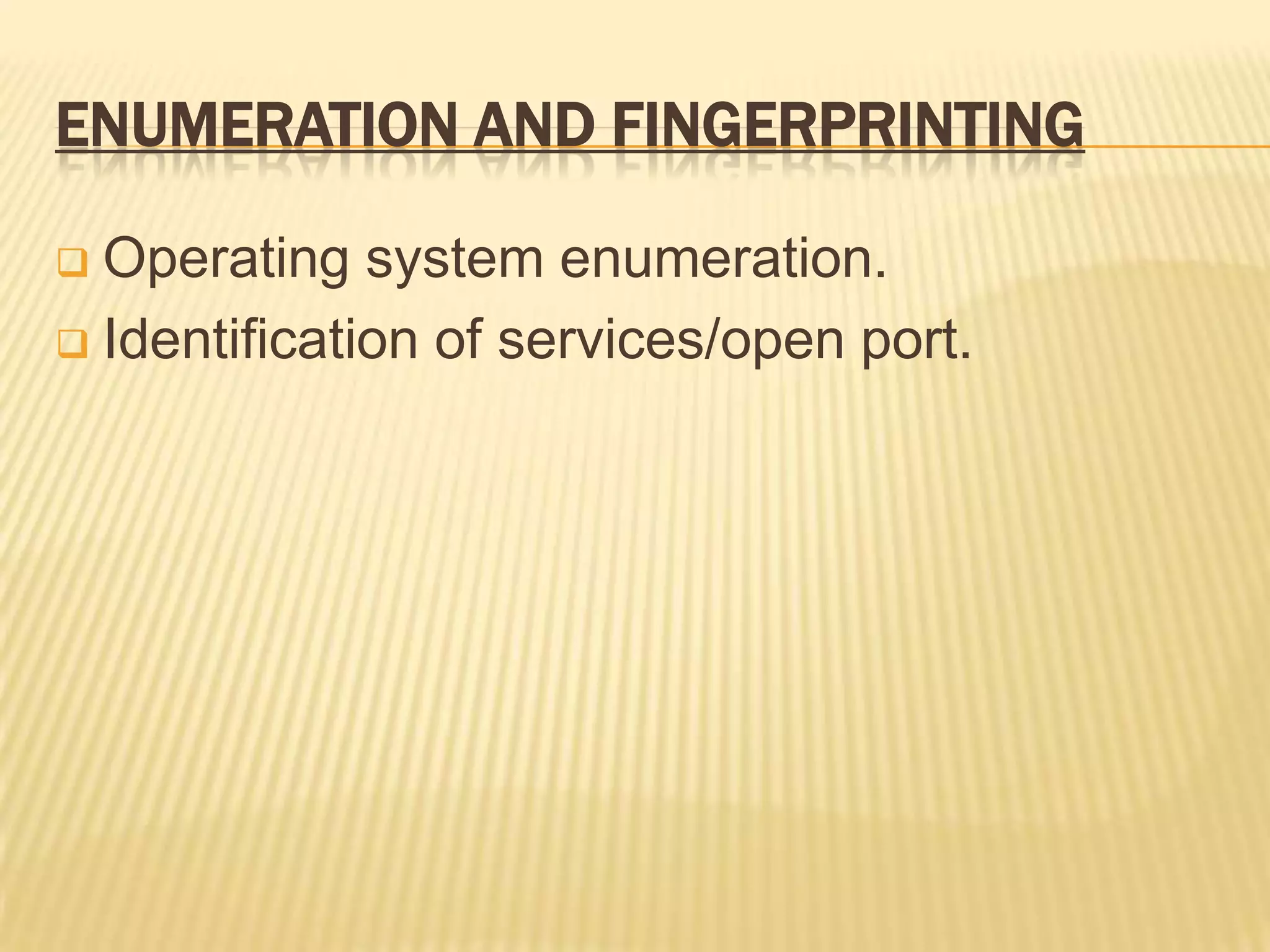 ENUMERATION AND FINGERPRINTING

 Operating system enumeration.
 Identification of services/open port.
 