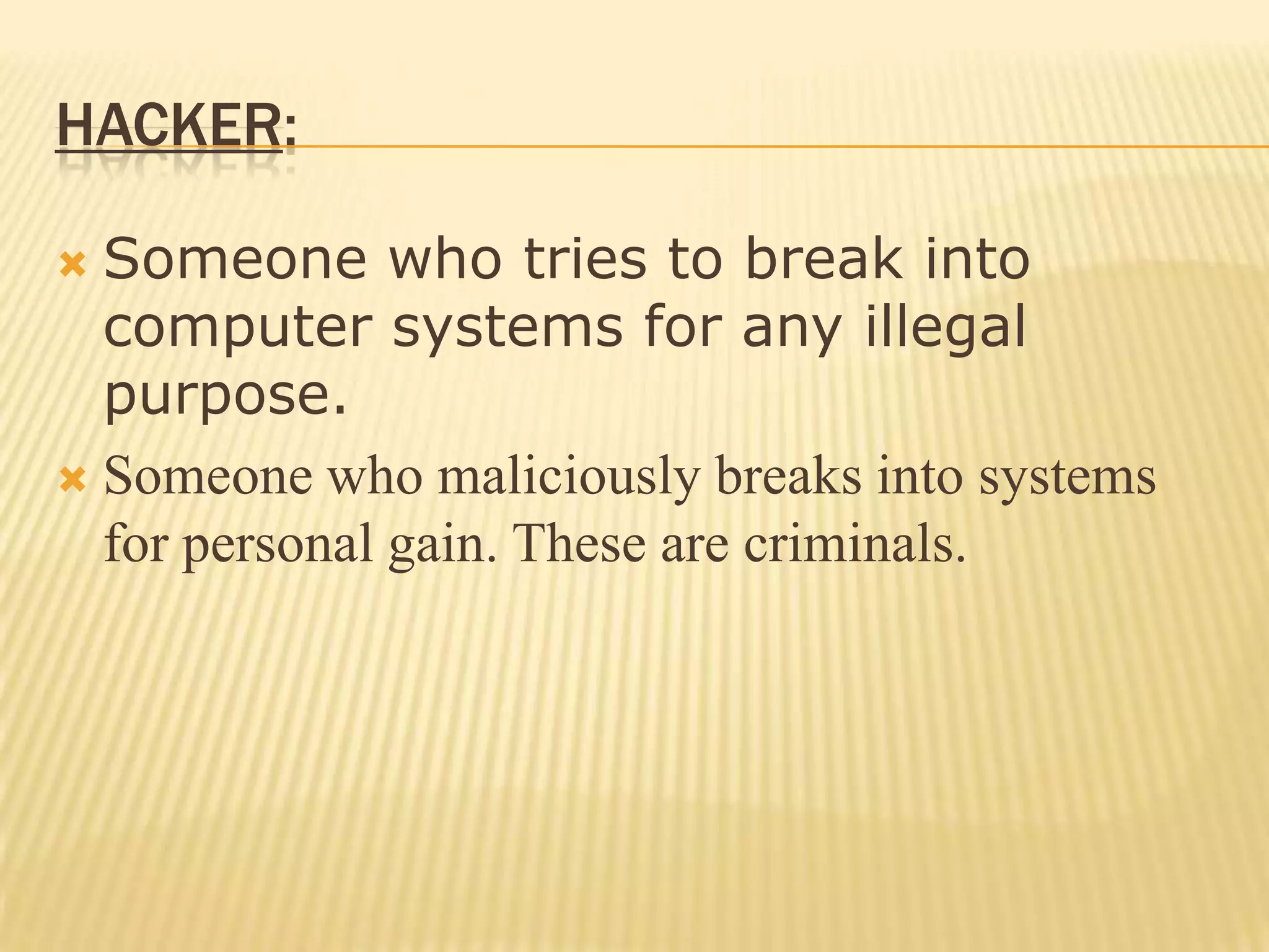 HACKER:

 Someone who tries to break into
  computer systems for any illegal
  purpose.
 Someone who maliciously breaks into systems
  for personal gain. These are criminals.
 